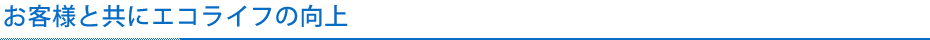 お客様と共にエコライフの向上